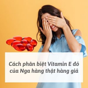 Cách phân biệt Vitamin E đỏ của Nga hàng thật hàng giả